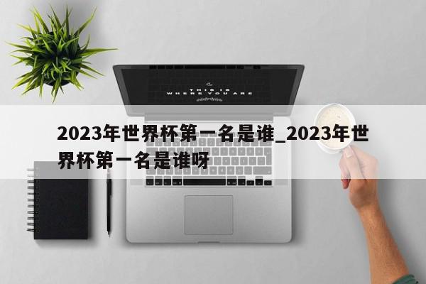 2023年世界杯第一名是谁_2023年世界杯第一名是谁呀