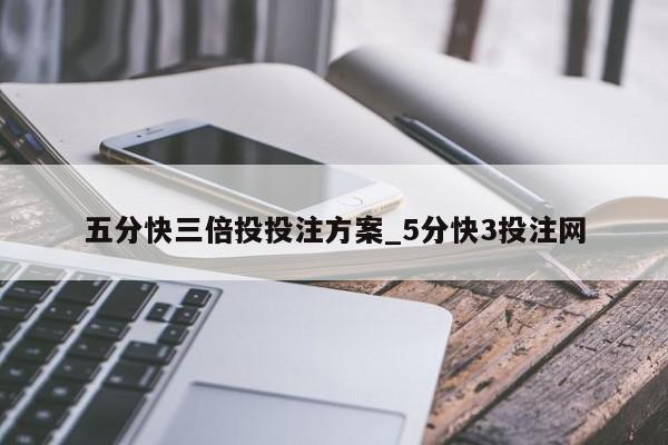 五分快三倍投投注方案_5分快3投注网