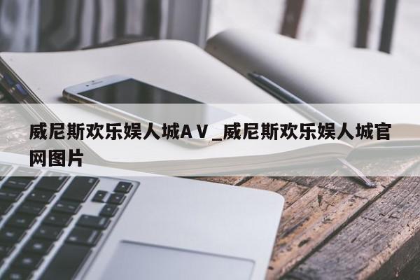 威尼斯欢乐娱人城AⅤ_威尼斯欢乐娱人城官网图片