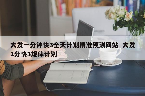 大发一分钟快3全天计划精准预测网站_大发1分快3规律计划