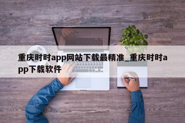 重庆时时app网站下载最精准_重庆时时app下载软件