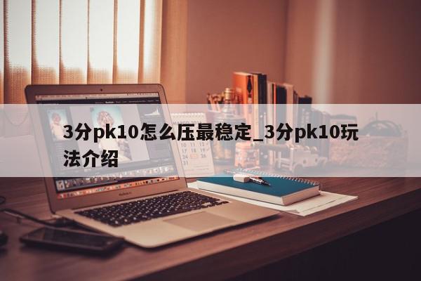 3分pk10怎么压最稳定_3分pk10玩法介绍