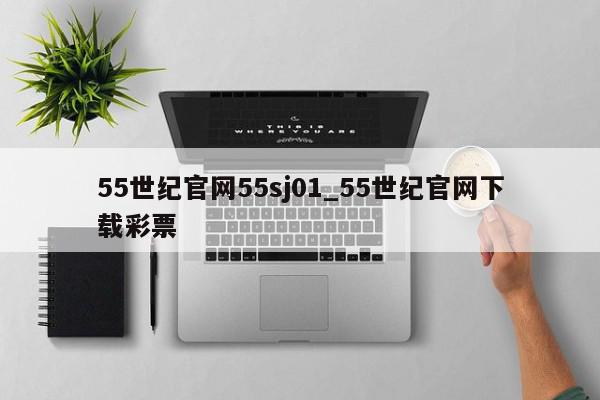 55世纪官网55sj01_55世纪官网下载彩票