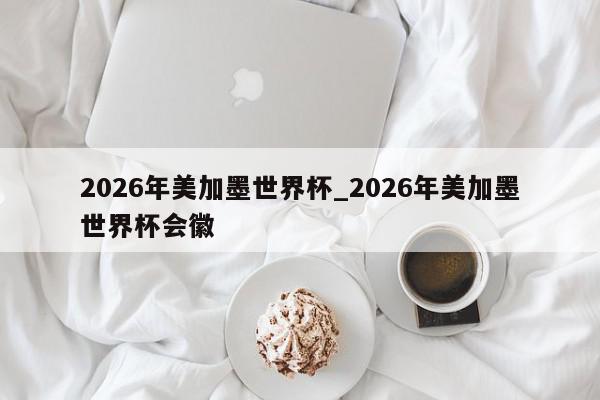 2026年美加墨世界杯_2026年美加墨世界杯会徽