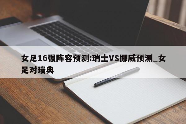 女足16强阵容预测:瑞士VS挪威预测_女足对瑞典