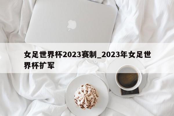 女足世界杯2023赛制_2023年女足世界杯扩军