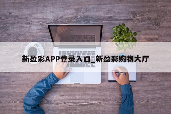 新盈彩APP登录入口_新盈彩购物大厅