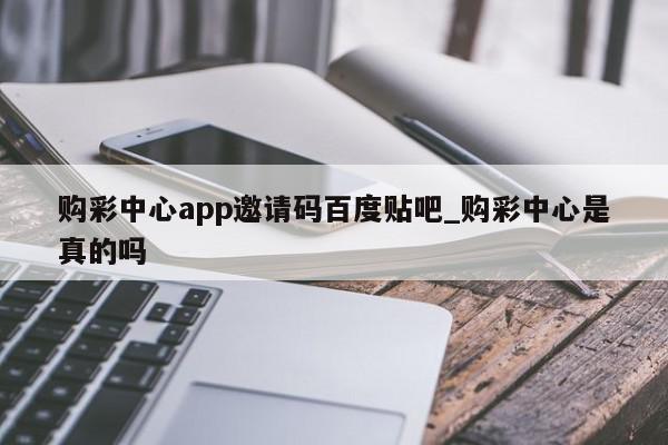 购彩中心app邀请码百度贴吧_购彩中心是真的吗