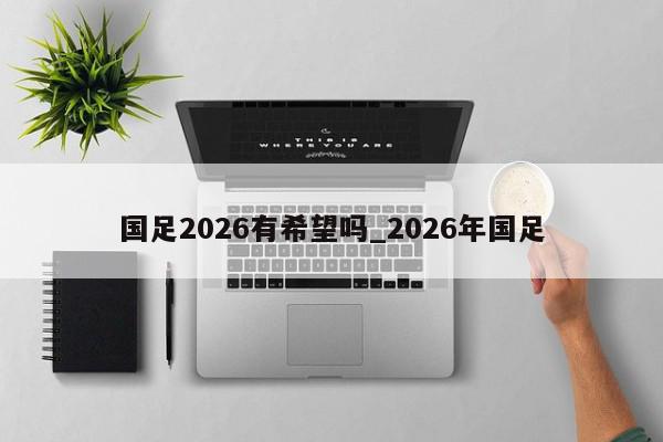 国足2026有希望吗_2026年国足