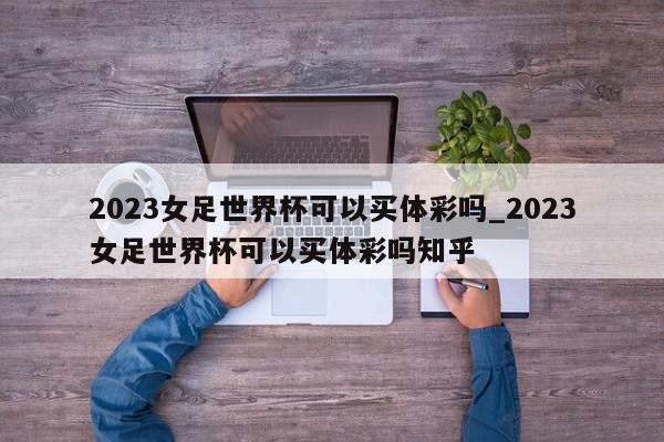 2023女足世界杯可以买体彩吗_2023女足世界杯可以买体彩吗知乎