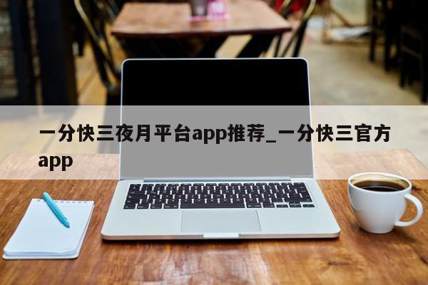 一分快三夜月平台app推荐_一分快三官方app