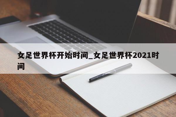 女足世界杯开始时间_女足世界杯2021时间