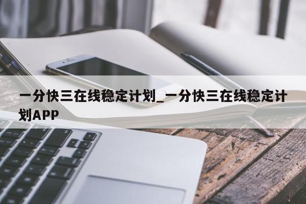 一分快三在线稳定计划_一分快三在线稳定计划APP