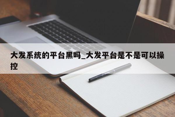 大发系统的平台黑吗_大发平台是不是可以操控