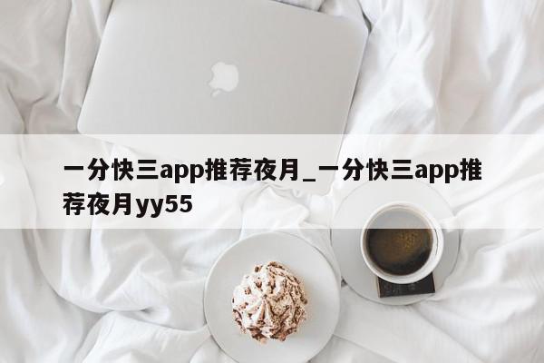 一分快三app推荐夜月_一分快三app推荐夜月yy55