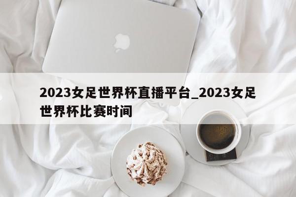 2023女足世界杯直播平台_2023女足世界杯比赛时间