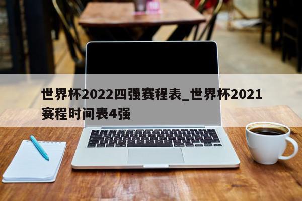 世界杯2022四强赛程表_世界杯2021赛程时间表4强