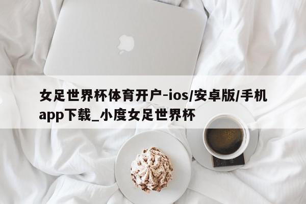 女足世界杯体育开户-ios/安卓版/手机app下载_小度女足世界杯