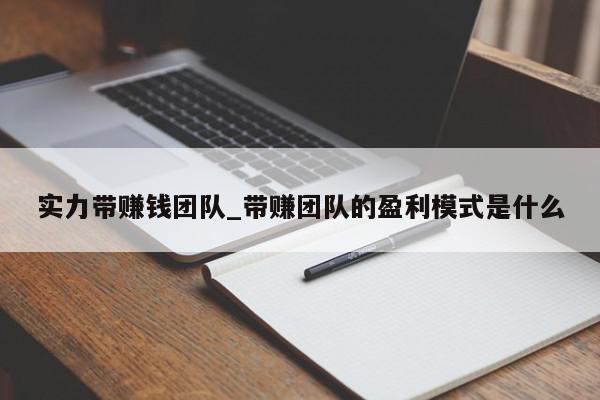 实力带赚钱团队_带赚团队的盈利模式是什么