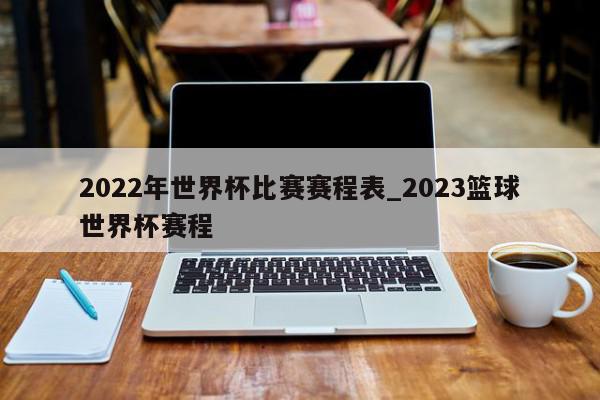 2022年世界杯比赛赛程表_2023篮球世界杯赛程