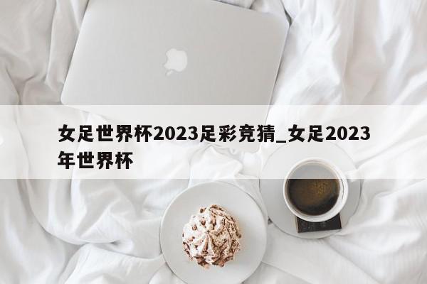 女足世界杯2023足彩竞猜_女足2023年世界杯