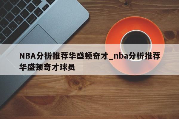 NBA分析推荐华盛顿奇才_nba分析推荐华盛顿奇才球员