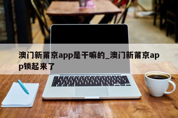 澳门新莆京app是干嘛的_澳门新莆京app锁起来了