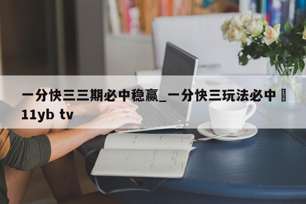 一分快三三期必中稳赢_一分快三玩法必中尙11yb tv