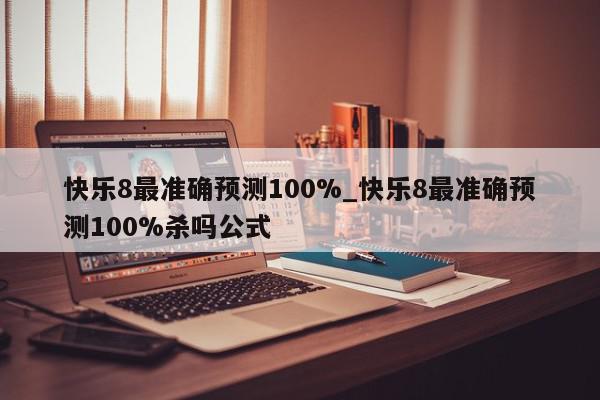 快乐8最准确预测100%_快乐8最准确预测100%杀吗公式