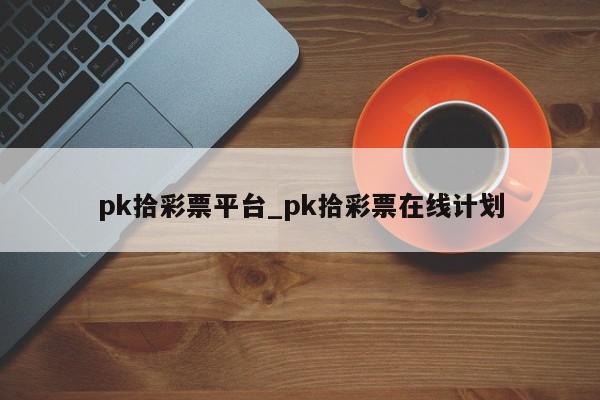 pk拾彩票平台_pk拾彩票在线计划