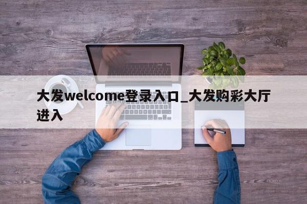 大发welcome登录入口_大发购彩大厅进入