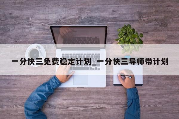 一分快三免费稳定计划_一分快三导师带计划