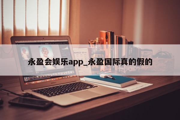 永盈会娱乐app_永盈国际真的假的