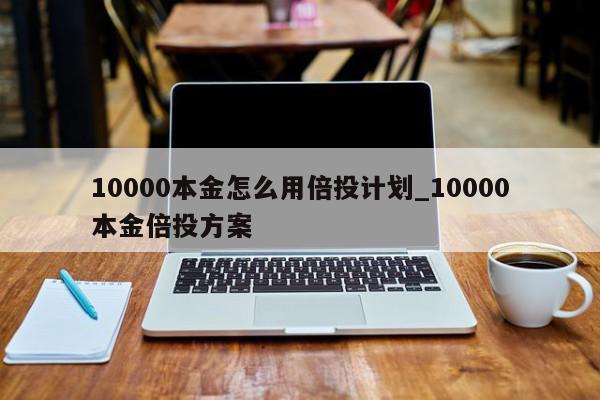 10000本金怎么用倍投计划_10000本金倍投方案