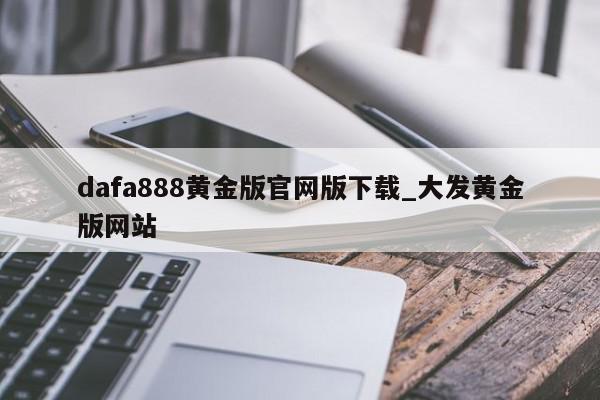 dafa888黄金版官网版下载_大发黄金版网站