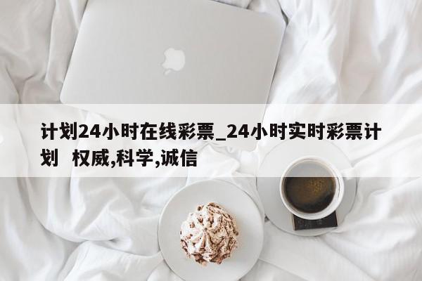 计划24小时在线彩票_24小时实时彩票计划  权威,科学,诚信